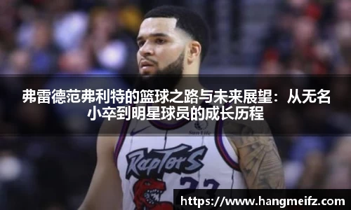弗雷德范弗利特的篮球之路与未来展望：从无名小卒到明星球员的成长历程