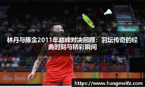 林丹与陈金2011年巅峰对决回顾：羽坛传奇的经典时刻与精彩瞬间